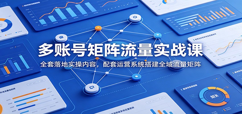 多账号矩阵流量实战课：全套落地实操内容，配套运营系统搭建全域流量矩阵-心语项目网