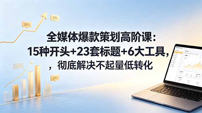 全媒体爆款策划高阶课：15种开头+23套标题+6大工具，彻底解决不起量低转化-心语项目网
