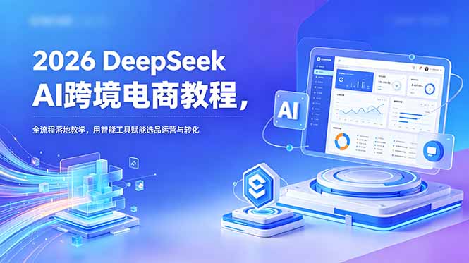 2026 DeepSeek AI跨境电商教程，全流程落地教学，用智能工具赋能选品运营与转化-心语项目网
