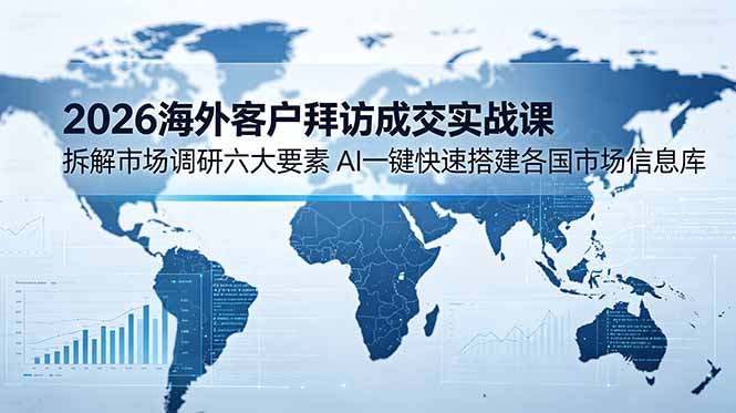2026海外客户拜访成交实战课:拆解市场调研六大要素,AI一键快速搭建各国市场信息库-心语项目网