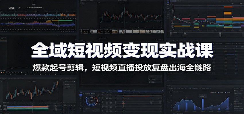 全域短视频变现实战课:爆款起号剪辑,短视频直播投放复盘出海全链路-心语项目网