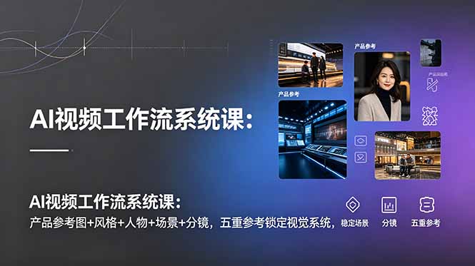 AI视频工作流系统课:产品参考图+风格+人物+场景+分镜,五重参考锁定视觉系统,稳定产出高质量视频-心语项目网