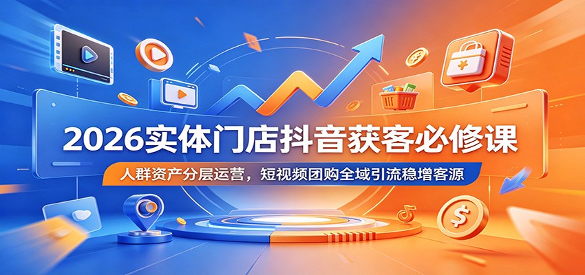2026实体门店抖音获客必修课：人群资产分层运营，短视频团购全域引流稳增客源-心语项目网