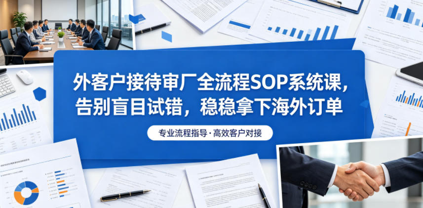 外客户接待审厂全流程SOP系统课，告别盲目试错，稳稳拿下海外订单-心语项目网