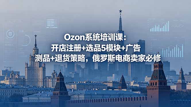 Ozon系统培训课：开店注册+选品5模块+广告测品+退货策略，俄罗斯电商卖家必修-心语项目网