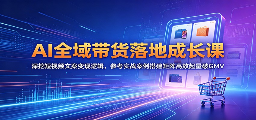 AI全域带货落地成长课：深挖短视频文案变现逻辑，参考实战案例搭建矩阵高效起量破GMV-心语项目网