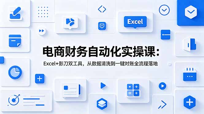 电商财务自动化实操课:Excel+影刀双工具,从数据清洗到一键对账全流程落地-心语项目网