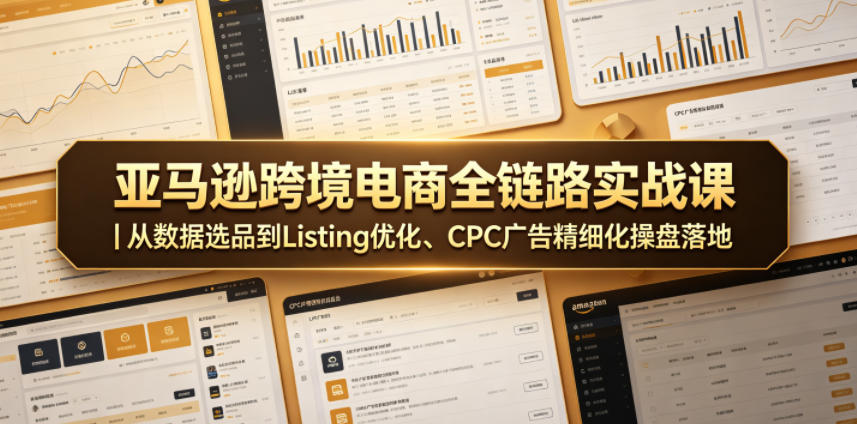 亚马逊跨境电商全链路实战课｜从数据选品到Listing优化、CPC广告精细化操盘落地-心语项目网