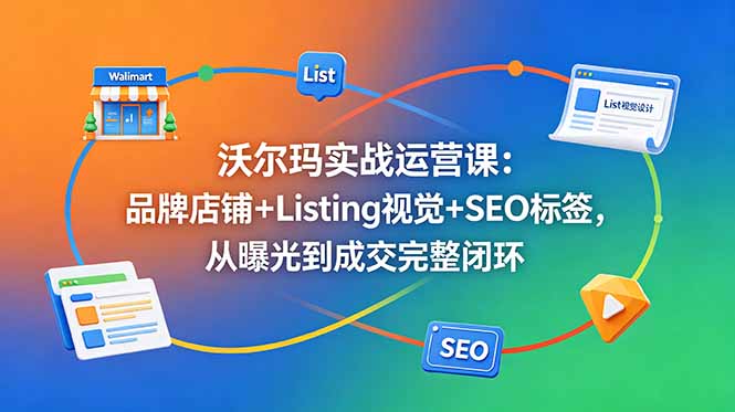 沃尔玛实战运营课：品牌店铺+Listing视觉+SEO标签，从曝光到成交完整闭环-心语项目网