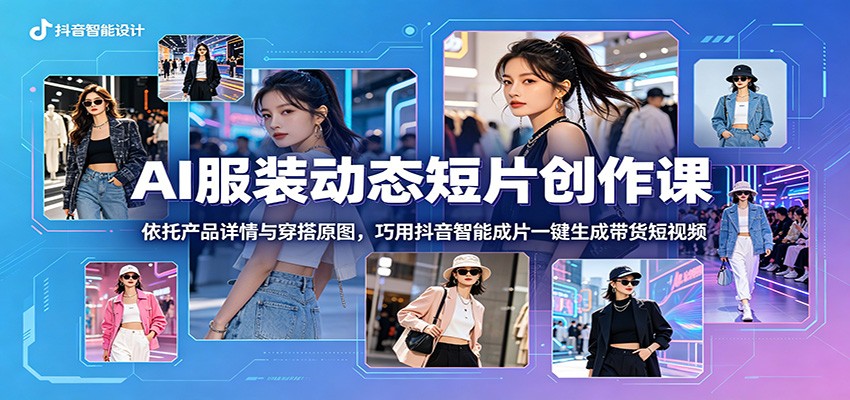 AI服装动态短片创作课：依托产品详情与穿搭原图，巧用抖音智能成片一键生成带货短视频-心语项目网
