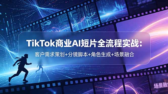 TikTok商业AI短片全流程实战:客户需求策划+分镜脚本+角色生成+场景融合-心语项目网