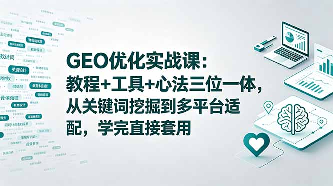 GEO优化实战课：教程+工具+心法三位一体，从关键词挖掘到多平台适配，学完直接套用-心语项目网