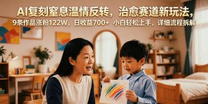 AI复刻窒息温情反转，治愈赛道新玩法，9条作品涨粉122W，日收益700+ 小白轻松上手，详细流程拆解-心语项目网