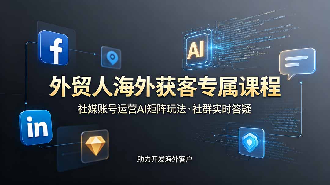 外贸人海外获客专属课程-更新6月,讲解社媒账号运营AI矩阵玩法,社群实时答疑助力开发海外客户-心语项目网