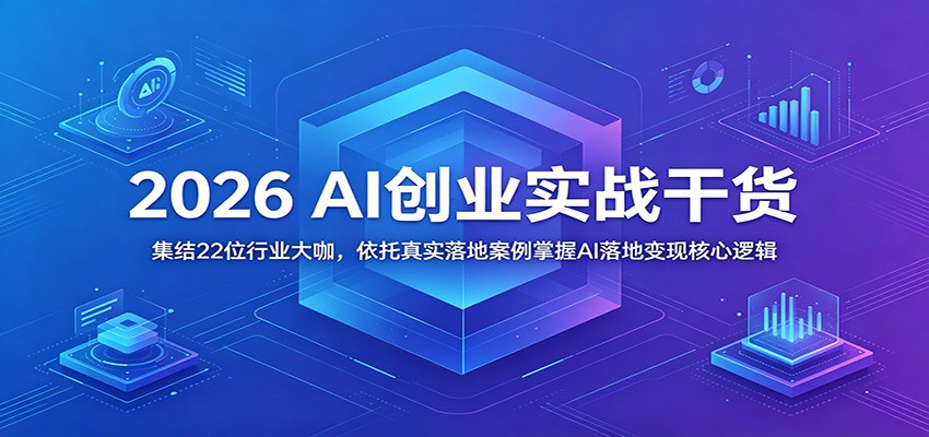 2026 AI创业实战干货：集结22位行业大咖，依托真实落地案例掌握AI落地变现核心逻辑-心语项目网