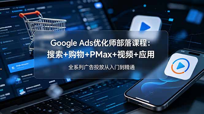 Google Ads优化师部落课程-更新2026：搜索+购物+PMax+视频+应用，全系列广告投放从入门到精通-心语项目网