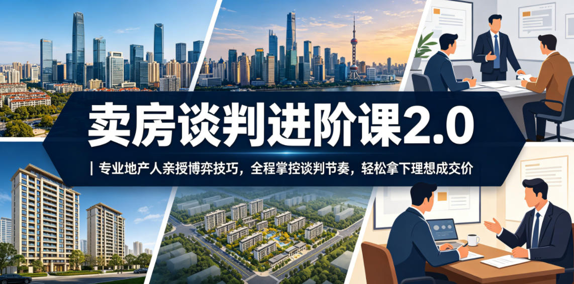 卖房谈判进阶课2.0｜专业地产人亲授博弈技巧，全程掌控谈判节奏，轻松拿下理想成交价-心语项目网