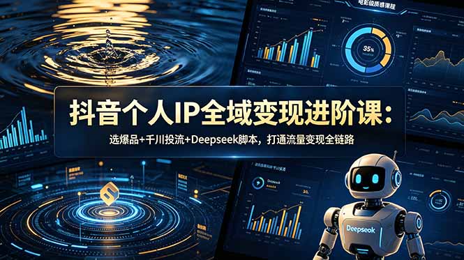 抖音个人IP全域变现进阶课-更新26年6月:选爆品+千川投流+Deepseek脚本,打通流量变现全链路-心语项目网