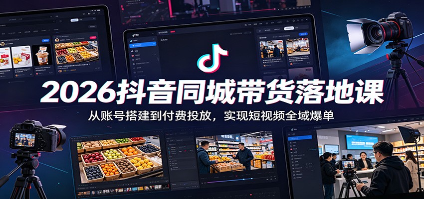 2026抖音同城带货落地课：从账号搭建到付费投放，实现短视频全域爆单-心语项目网