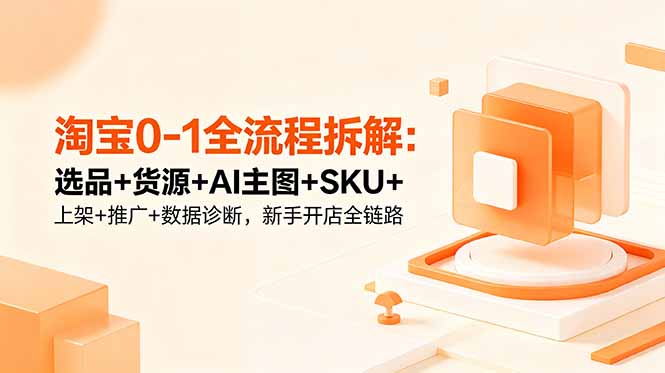 淘宝0-1全流程拆解：选品+货源+AI主图+SKU+上架+推广+数据诊断，新手开店全链路-心语项目网