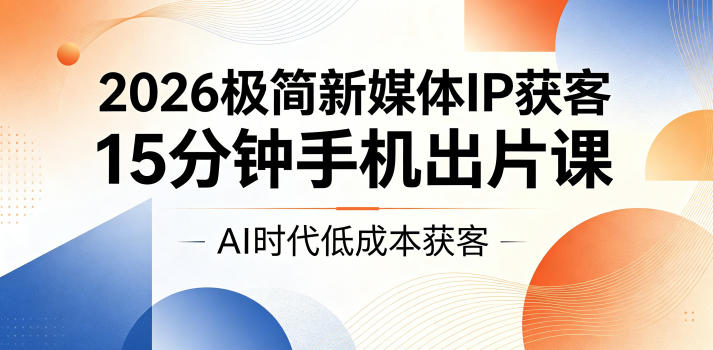 2026极简新媒体IP获客，15分钟手机出片课，AI时代低成本获客-心语项目网