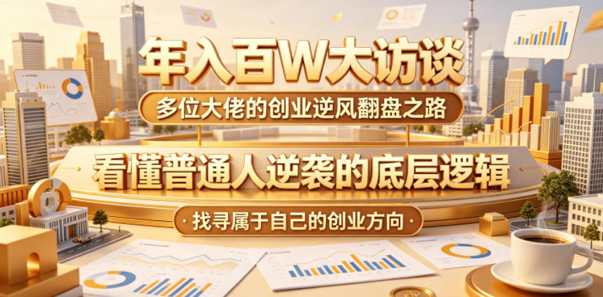 年入百W大访谈，多位大佬的创业逆风翻盘之路，看懂普通人逆袭的底层逻辑，找寻属于自己的创业方向-心语项目网