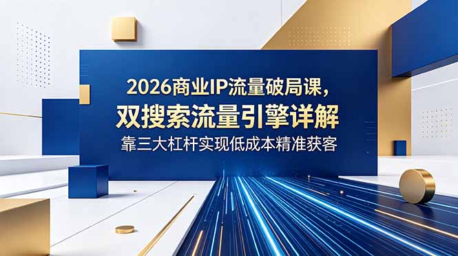 2026商业IP流量破局课，双搜索流量引擎详解，靠三大杠杆实现低成本精准获客-心语项目网