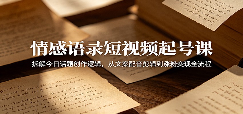 情感语录短视频起号课：拆解今日话题创作逻辑，从文案配音剪辑到涨粉变现全流程-心语项目网