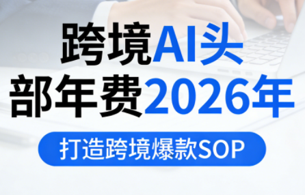 跨境AI头部年费2026年,打造跨境爆款SOP(更新6月)-心语项目网