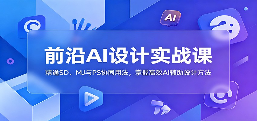前沿AI设计实战课：精通SD、MJ与PS协同用法，掌握高效AI辅助设计方法-心语项目网