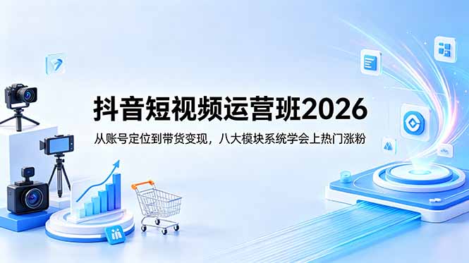 抖音短视频运营班2026：从账号定位到带货变现，八大模块系统学会上热门涨粉-心语项目网