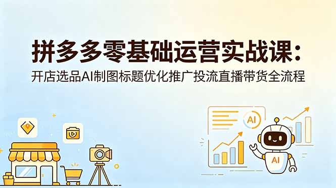 拼多多零基础运营实战课：开店选品AI制图标题优化推广投流直播带货全流程-心语项目网