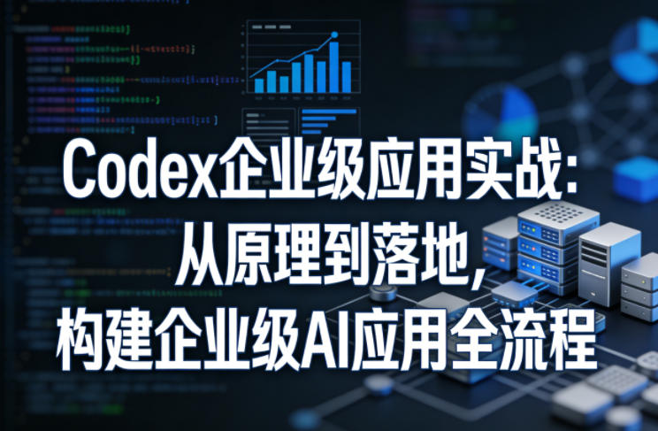 Codex企业级应用实战:从原理到落地,构建企业级AI应用全流程(更新)-心语项目网
