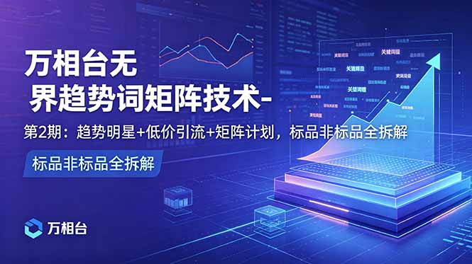 万相台无界趋势词矩阵技术-第2期：趋势明星+低价引流+矩阵计划，标品非标品全拆解-心语项目网