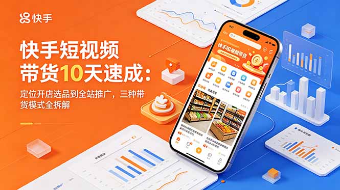 快手短视频带货10天速成：定位开店选品到全站推广，三种带货模式全拆解-心语项目网