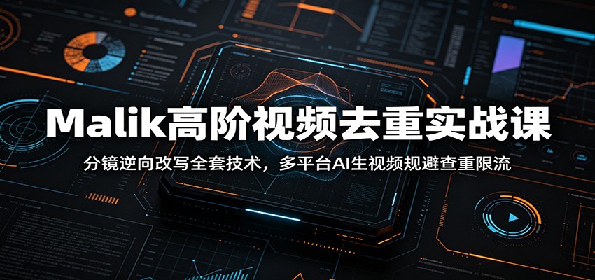 Malik高阶视频去重实战课：分镜逆向改写全套技术，多平台AI生视频规避查重限流-心语项目网