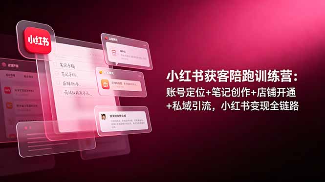 小红书获客陪跑训练营：账号定位+笔记创作+店铺开通+私域引流，小红书变现全链路-心语项目网
