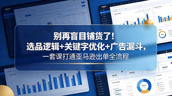 别再盲目铺货了！选品逻辑+关键字优化+广告漏斗，一套课打通亚马逊出单全流程-心语项目网