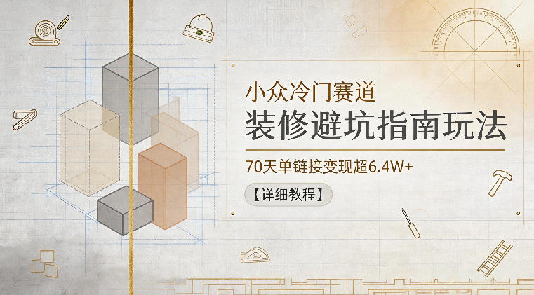小众冷门赛道，装修避坑指南玩法，70天单链接变现超6.4W+【详细教程】-心语项目网