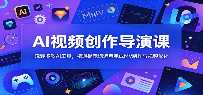 AI视频创作导演课：玩转多款AI工具，精通提示词运用完成MV制作与视频优化-心语项目网
