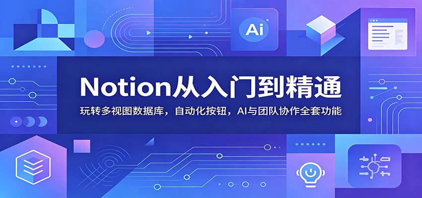Notion从入门到精通：玩转多视图数据库，自动化按钮，AI与团队协作全套功能-心语项目网