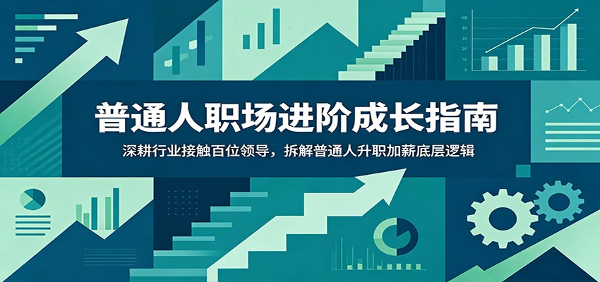 普通人职场进阶成长指南：深耕行业接触百位领导，拆解普通人升职加薪底层逻辑-心语项目网