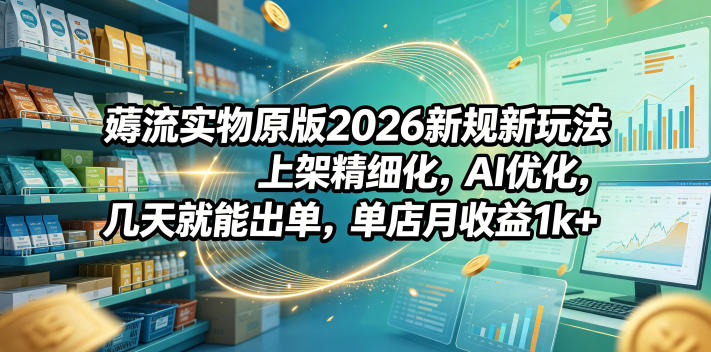 薅流实物原版2026新规新玩法，上架精细化，AI优化，几天就能出单，单店月收益1k+-心语项目网