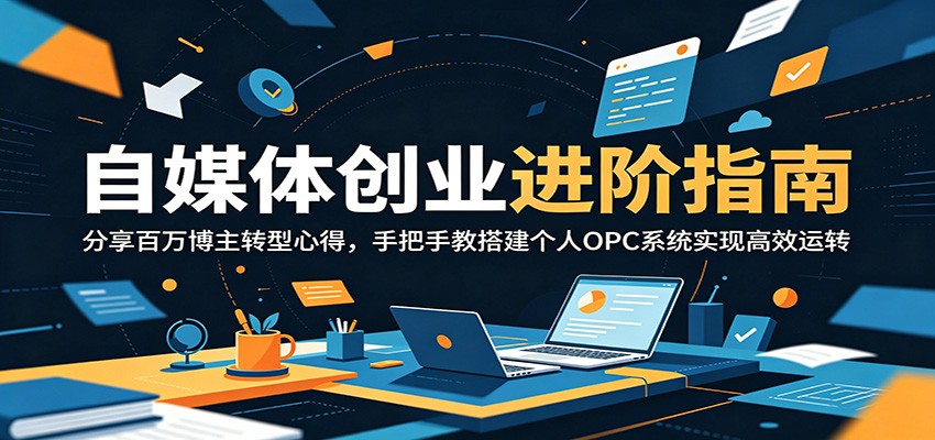 自媒体创业进阶指南：分享百万博主转型心得，手把手教搭建个人OPC系统实现高效运转-心语项目网