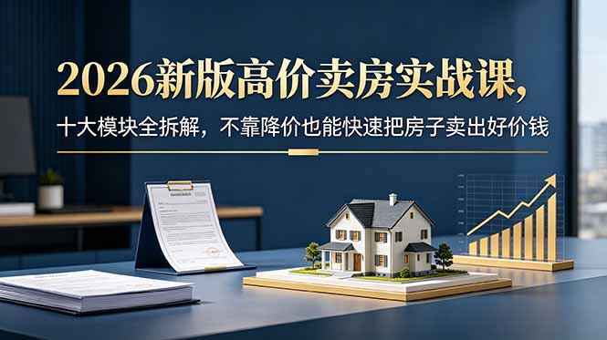 2026新版高价卖房实战课，十大模块全拆解，不靠降价也能快速把房子卖出好价钱-心语项目网