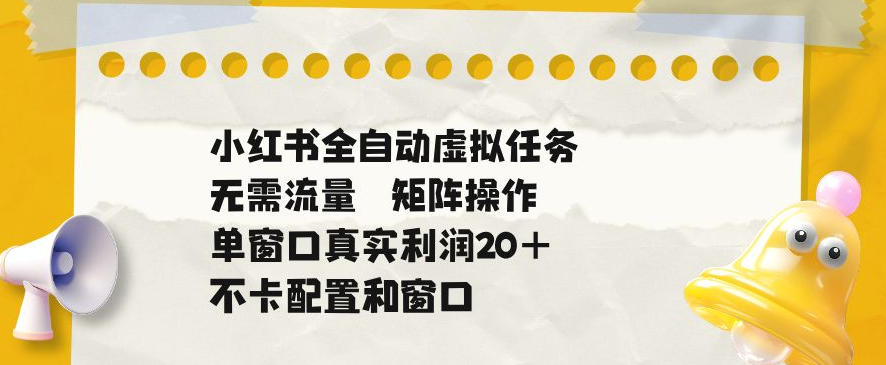 小红书全自动虚拟任务，矩阵操作无需流量，单窗口20+真实收益，不卡配置和窗口【揭秘】-心语项目网