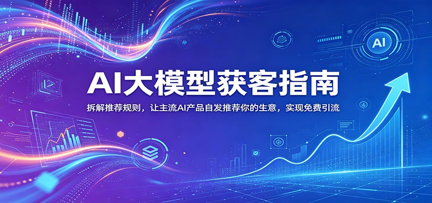 AI大模型获客指南：拆解推荐规则，让主流AI产品自发推荐你的生意 ，实现免费引流-心语项目网