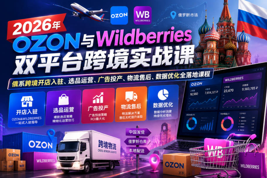 2026年OZON与Wildberries双平台跨境实战课，俄系跨境开店入驻、选品运营、广告投产、物流售后、数据优化全落地课程-心语项目网