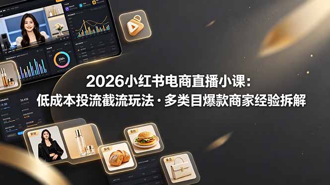 2026小红书电商直播小课，低成本投流截流玩法，多类目爆款商家经验完整拆解教学-心语项目网