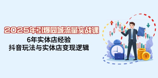 2025年引爆同城流量实战课，6年实体店经验，抖音玩法与实体店变现逻辑-心语项目网